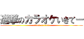 進撃のカラオケいきてー (attack on titan)