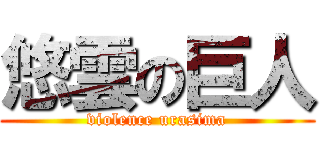 悠雲の巨人 (violence urasima)