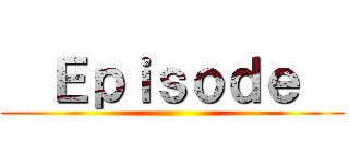   Ｅｐｉｓｏｄｅ   ()