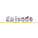   Ｅｐｉｓｏｄｅ   ()