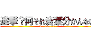 進撃？何それ音葉分かんない (Hiyokodensetu)