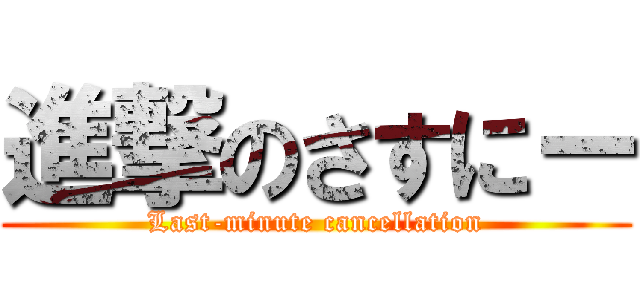 進撃のさすにー (Last-minute cancellation)