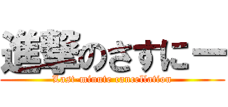 進撃のさすにー (Last-minute cancellation)