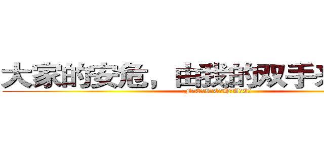 大家的安危，由我的双手来保护 ­ (F！E！I！C！H！A！I！)