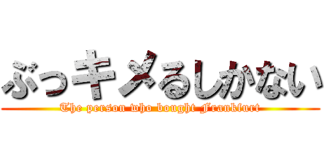 ぶっキメるしかない (The person who bought Frankfurt)
