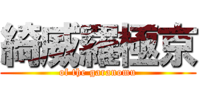 綺威羅極京 (of the garanomu)