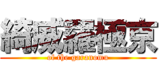 綺威羅極京 (of the garanomu)