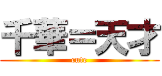 千華＝天才 (cute)