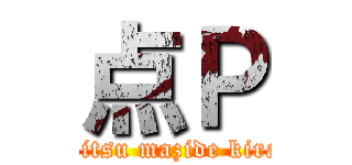 点Ｐ (koitsu mazide kirai)