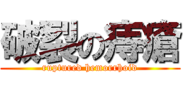 破裂の痔瘡 (ruptured hemorrhoid)