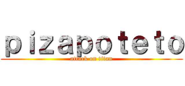 ｐｉｚａｐｏｔｅｔｏ (attack on titan)