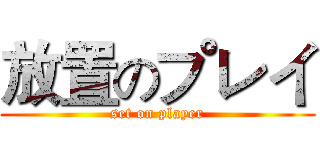 放置のプレイ (set on player)