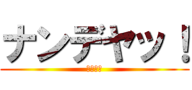 ナンデヤッ！ (ｗｈｙ！)