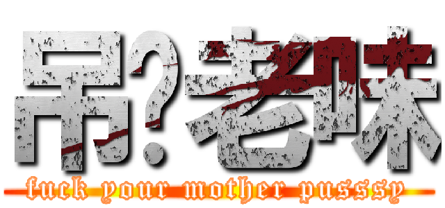 吊你老味 (fuck your mother pusssy)