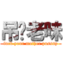 吊你老味 (fuck your mother pusssy)