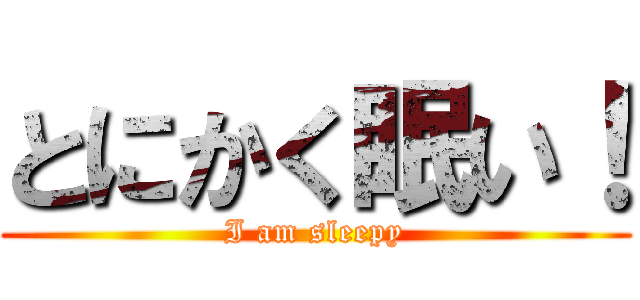 とにかく眠い！ (I am sleepy)