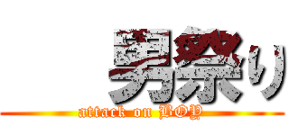    男祭り (attack on BOY)