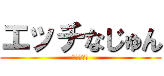 エッチなじゅん (こわー！笑)