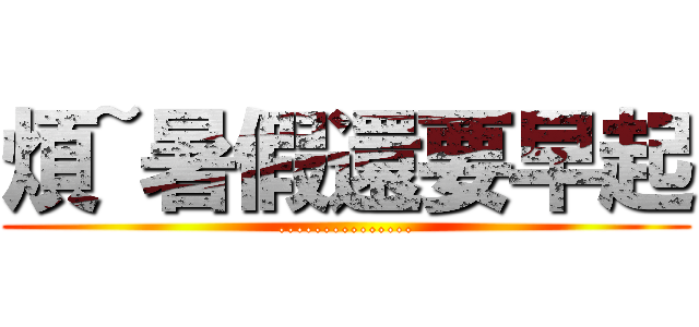 煩~暑假還要早起 (...............)