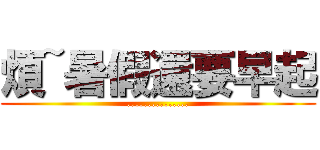 煩~暑假還要早起 (...............)