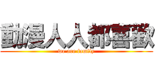 動漫人人都喜歡 (we are family)