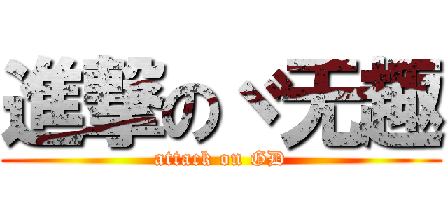 進撃のヾ无趣 (attack on GD)