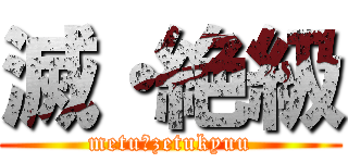 滅・絶級 (metu・zetukyuu)