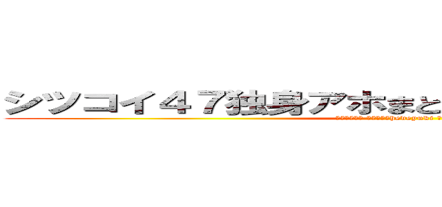 シツコイ４７独身アホまともな大人でない家庭ない (脱肛高城七七 ハンゲームhedeyuki 堀井雅史 チョン)