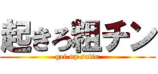 起きろ粗チン (get up sotin)