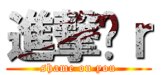 進撃洨ｒ (shame on you)