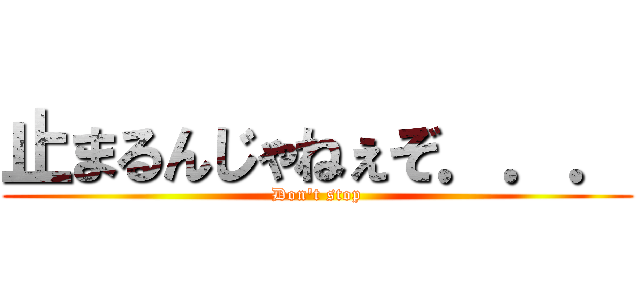止まるんじゃねぇぞ．．． (Don't stop)