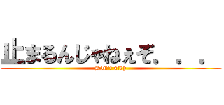 止まるんじゃねぇぞ．．． (Don't stop)