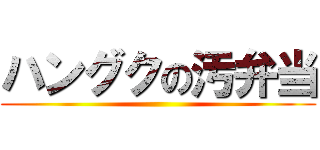 ハングクの汚弁当 ()