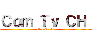 Ｃｏｍ Ｔｖ ＣＨ  (Com Tv Ch)