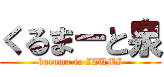 くるまーと泉 (kuruma-to IZUMI)