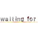 ｗａｉｔｉｎｇ ｆｏｒ  ()