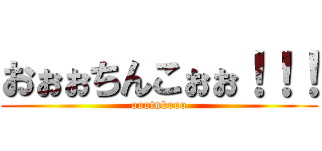 おぉぉちんこぉぉ！！！ (oootnkooo)