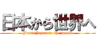 日本から世界へ (From Japan to the world)