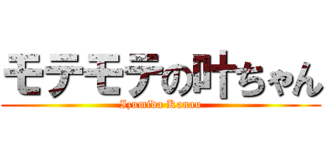 モテモテの叶ちゃん (Izumida Kanau)