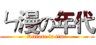 ㄣ漫の年代 (Diffuse in time)
