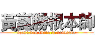 黃崑勝根本帥 (huang kun sheng so handsome)