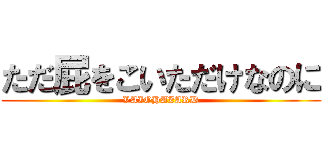 ただ屁をこいただけなのに (VAIOHAZARD)