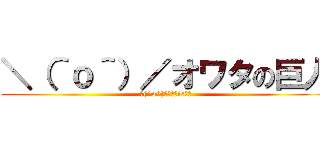 ＼（＾ｏ＾）／オワタの巨人 (＼(^o^)／ｵﾜﾀis正義)