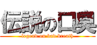 伝説の口臭 (legend on bad breath)