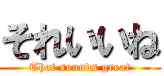 それいいね (That sounds great)