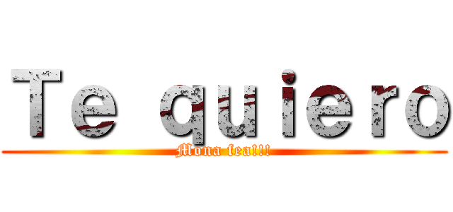 Ｔｅ ｑｕｉｅｒｏ (Mona fea!!!)