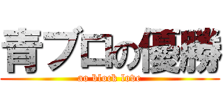 青ブロの優勝 (ao block love)