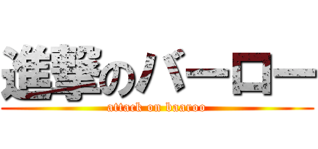 進撃のバーロー (attack on baaroo)