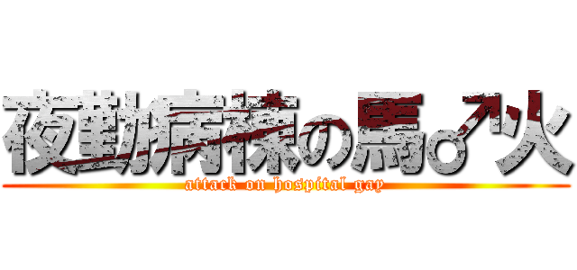 夜勤病棟の馬♂火 (attack on hospital gay)