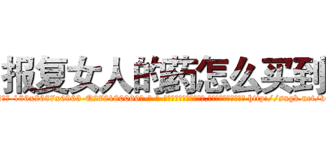 报复女人的药怎么买到 (报复女人的药怎么买到【电-186x2687x6963-Q278180069元-吉-药-业】我们做的是长期生意,靠的是老客户长期支持 http://sngk.net/kGBCXr
)